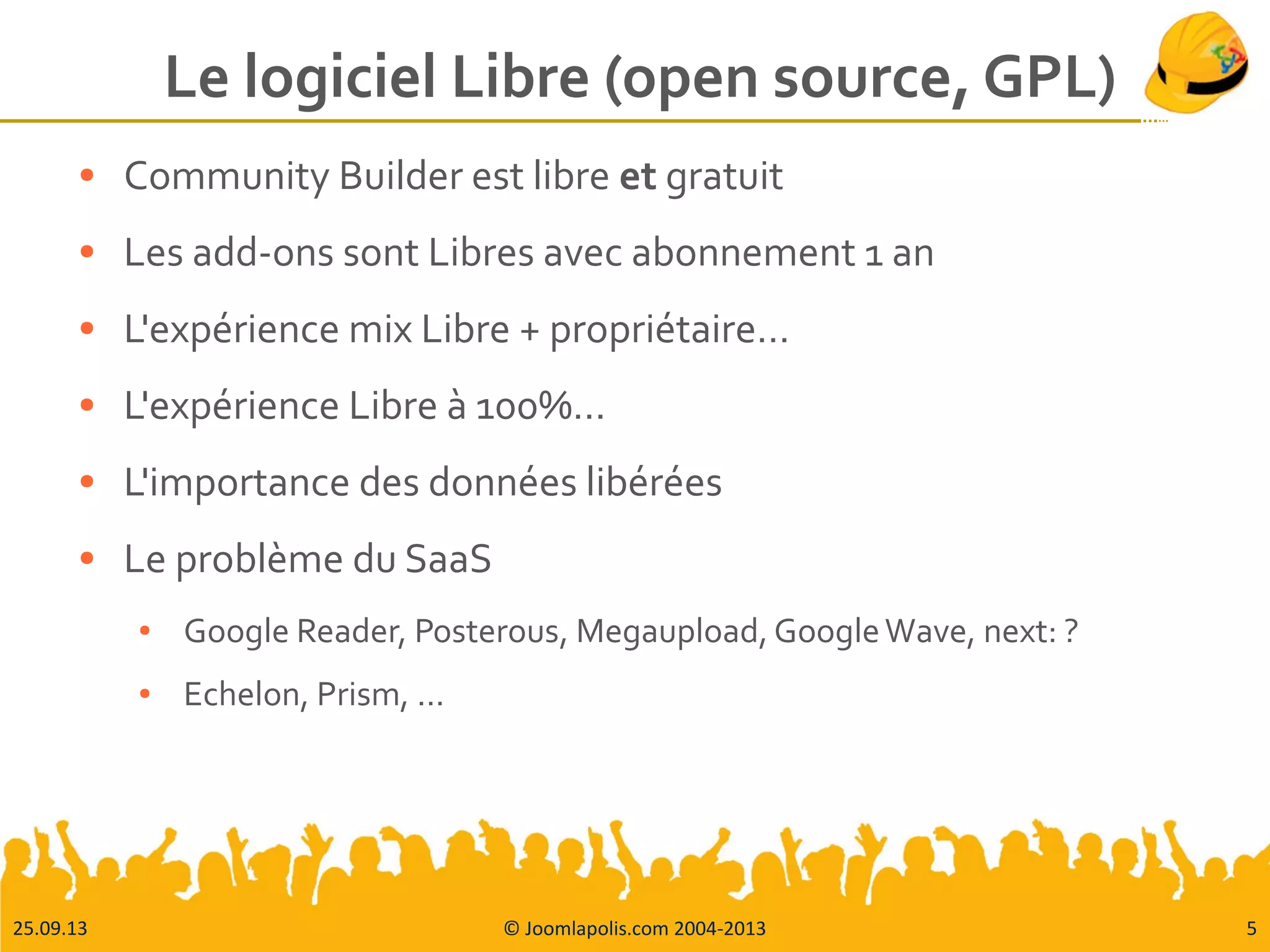 25.09.13 © Joomlapolis.com 2004-2013 5
Le logiciel Libre (open source, GPL)
● Community Builder est libre et gratuit
● Les add-ons sont Libres avec abonnement 1 an
● L'expérience mix Libre + propriétaire…
● L'expérience Libre à 100%…
● L'importance des données libérées
● Le problème du SaaS
● Google Reader, Posterous, Megaupload, GoogleWave, next: ?
● Echelon, Prism, ...
 