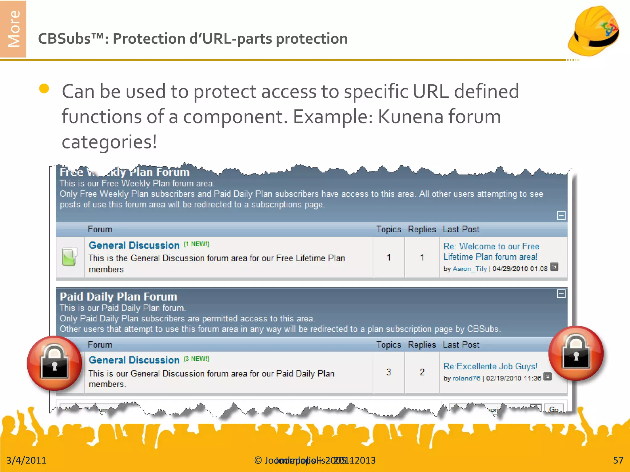 3/4/2011 © Joomlapolis – 2005 - 2013 57
More
CBSubs™: Protection d’URL-parts protection
 Can be used to protect access to specific URL defined
functions of a component. Example: Kunena forum
categories!
Joomlapolis - 2011 57
 