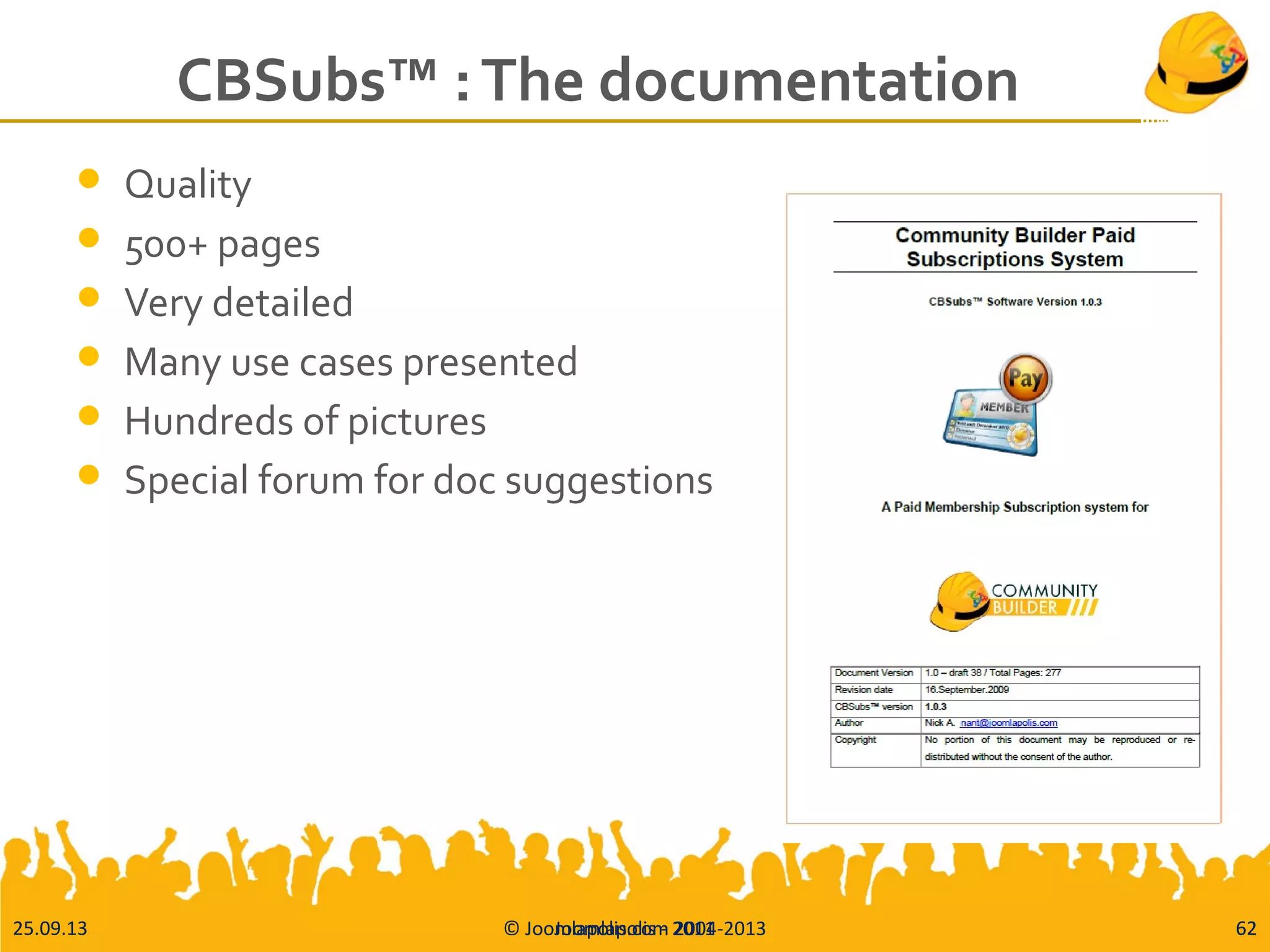 25.09.13 © Joomlapolis.com 2004-2013 62
CBSubs™ :The documentation
 Quality
 500+ pages
 Very detailed
 Many use cases presented
 Hundreds of pictures
 Special forum for doc suggestions
Joomlapolis - 2011 62
 