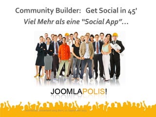 Community Builder: Get Social in 45'
Viel Mehr als eine “Social App”…
JoomlaDay Switzerland 2013, Bern, 21. September 2013
 