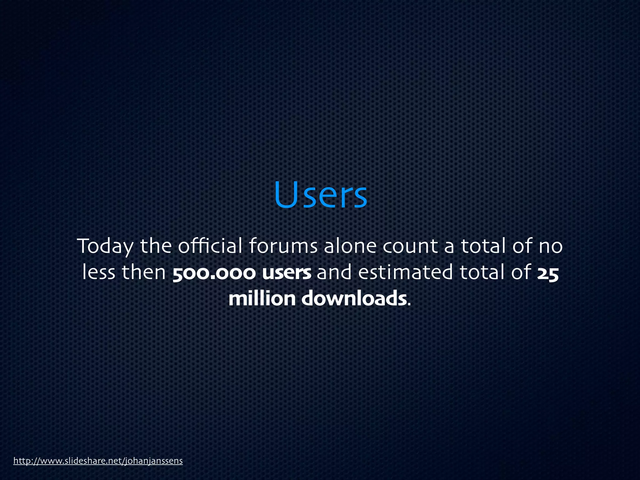 Users
              Today the oﬃcial forums alone count a total of no
              less then 500.000 users and estimated total of 25
                             million downloads.




http://www.slideshare.net/johanjanssens
 