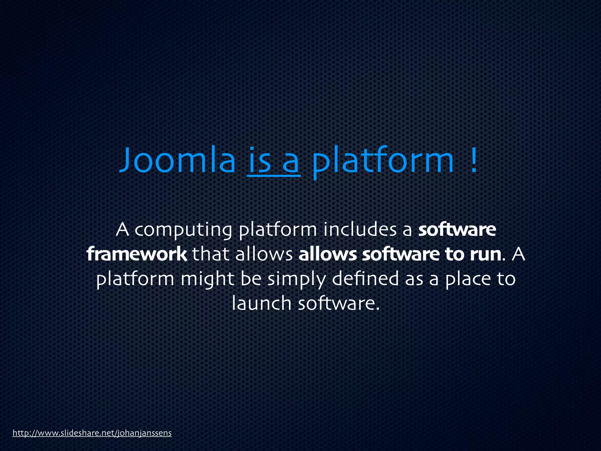 Joomla is a platform !
                     A computing platform includes a so(ware
                  framework that allows allows so(ware to run. A
                   platform might be simply deﬁned as a place to
                                 launch so3ware.




http://www.slideshare.net/johanjanssens
 