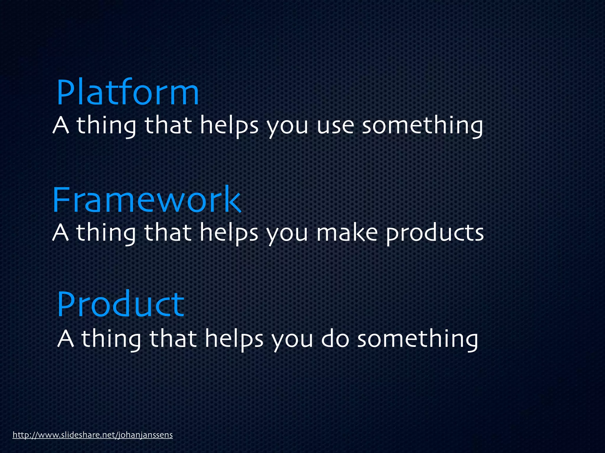 Platform
         A thing that helps you use something


         Framework
         A thing that helps you make products

          Product
          A thing that helps you do something


http://www.slideshare.net/johanjanssens
 
