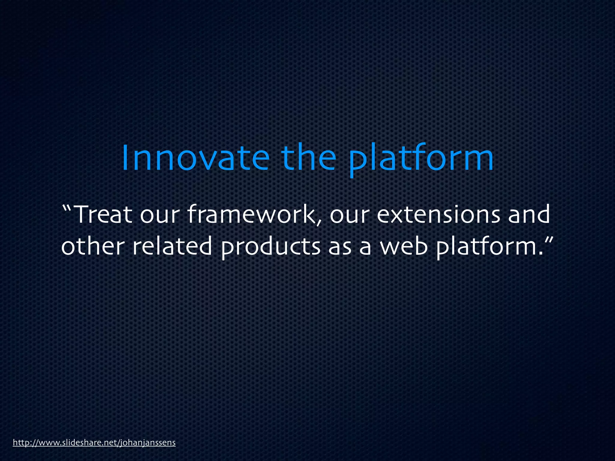 Innovate the platform
           “Treat our framework, our extensions and
           other related products as a web platform.”




http://www.slideshare.net/johanjanssens
 