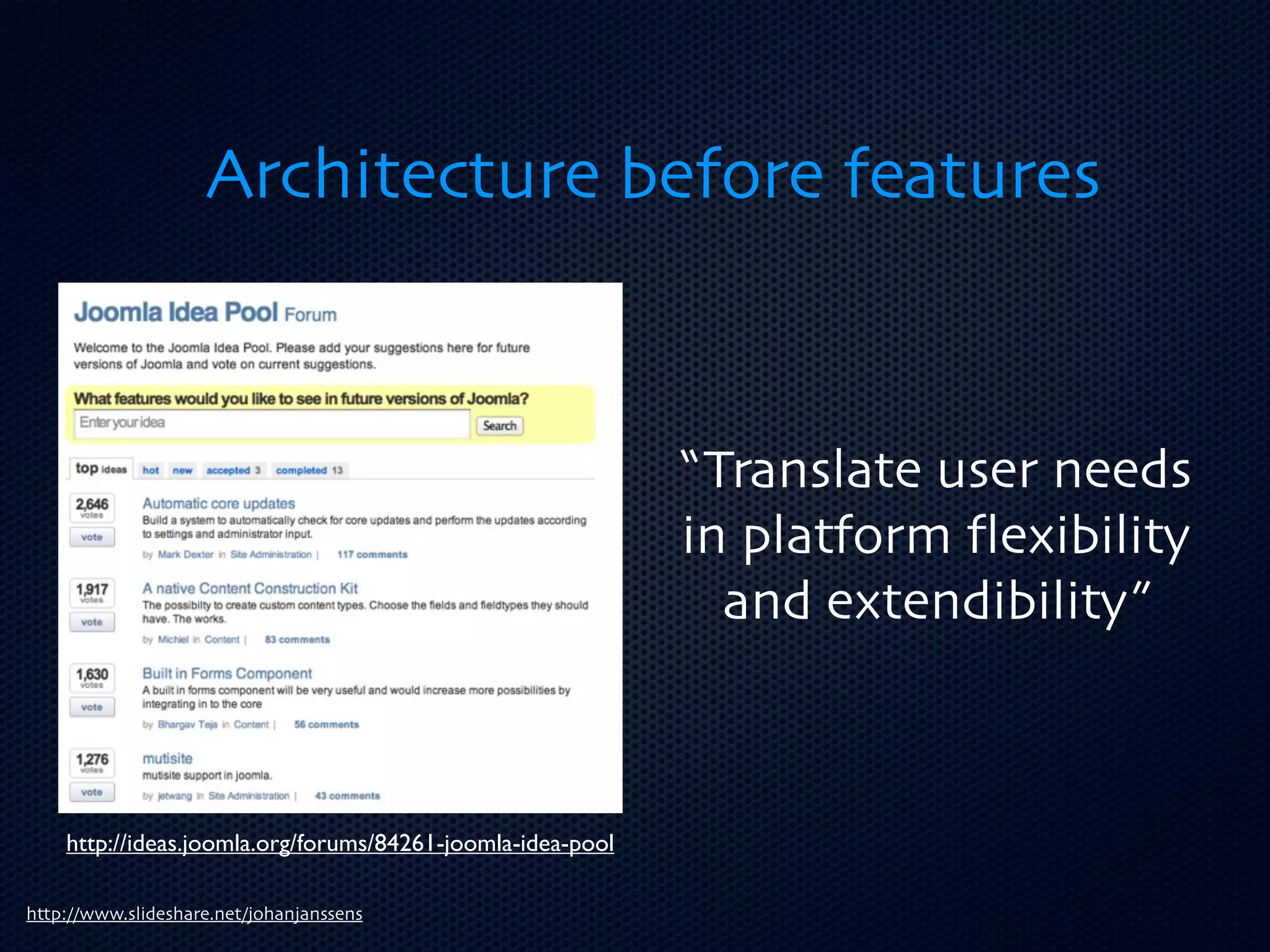 Architecture before features



                                                            “Translate user needs
                                                            in platform ﬂexibility
                                                              and extendibility”



    http://ideas.joomla.org/forums/84261-joomla-idea-pool

http://www.slideshare.net/johanjanssens
 
