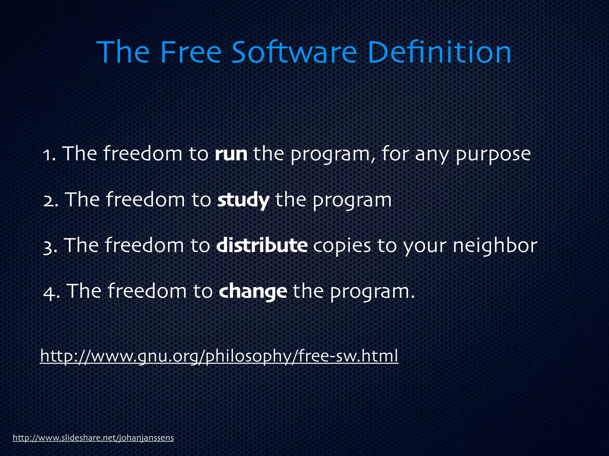 The Free So3ware Deﬁnition

       1. The freedom to run the program, for any purpose

       2. The freedom to study the program

       3. The freedom to distribute copies to your neighbor

       4. The freedom to change the program.

      http://www.gnu.org/philosophy/free-sw.html



http://www.slideshare.net/johanjanssens
 