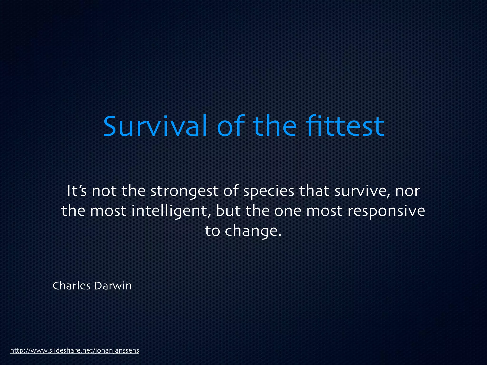 Survival of the ﬁttest
                It’s not the strongest of species that survive, nor
               the most intelligent, but the one most responsive
                                    to change.


            Charles Darwin




http://www.slideshare.net/johanjanssens
 