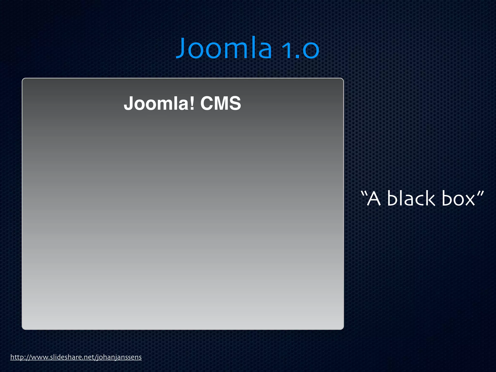 Joomla 1.0
                                 Joomla! CMS




                                                       “A black box”




http://www.slideshare.net/johanjanssens
 