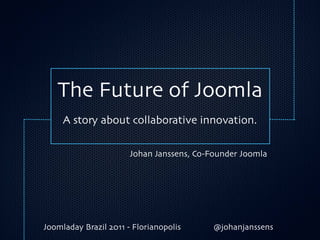 The Future of Joomla
     A story about collaborative innovation.

                       Johan Janssens, Co-Founder Joomla




Joomladay Brazil 2011 - Florianopolis      @johanjanssens
 