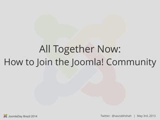 May 3rd, 2014JoomlaDay Brazil 2014 Twitter: @saurabhshah |
All Together Now:
How to Join the Joomla! Community
 