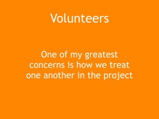 One of my greatest
concerns is how we treat
one another in the project
Volunteers
 
