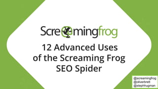 12 Advanced Uses
of the Screaming Frog
SEO Spider
@screamingfrog
@oliverbrett
@stephhugman
 