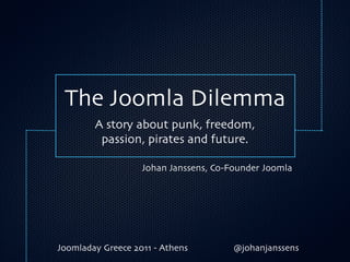 The Joomla Dilemma
        A story about punk, freedom,
         passion, pirates and future.

                   Johan Janssens, Co-Founder Joomla




Joomladay Greece 2011 - Athens         @johanjanssens
 