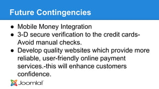 Future Contingencies 
● Mobile Money Integration 
● 3-D secure verification to the credit cards- 
Avoid manual checks. 
● ...