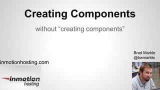 Creating Components
without “creating components”
Brad Markle
@bwmarkle
inmotionhosting.com
 