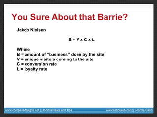 You Sure About that Barrie? Jakob Nielsen B = V x C x L Where  B = amount of “business” done by the site  V = unique visitors coming to the site  C = conversion rate  L = loyalty rate 