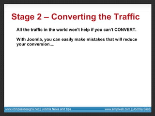 Stage 2 – Converting the Traffic All the traffic in the world won't help if you can't CONVERT. With Joomla, you can easily make mistakes that will reduce your conversion.... 