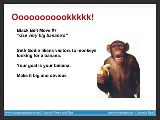 Ooooooooookkkkk! Black Belt Move #7 “ Use very big banana's” Seth Godin likens visitors to monkeys looking for a banana. Your goal is your banana. Make it big and obvious 