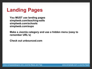 Landing Pages You MUST use landing pages simplweb.com/teaching-sells simplweb.com/schools simplweb.com/expo Make a Joomla category and use a hidden menu (easy to remember URL’s) Check out unbounced.com 