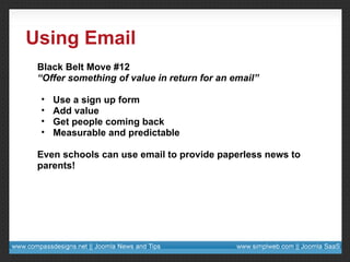 Using Email Black Belt Move #12 “ Offer something of value in return for an email” Use a sign up form Add value Get people coming back Measurable and predictable Even schools can use email to provide paperless news to parents! 