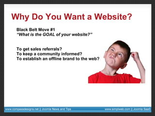 Why Do You Want a Website? Black Belt Move #1 “ What is the GOAL of your website?” To get sales referrals? To keep a community informed? To establish an offline brand to the web? 