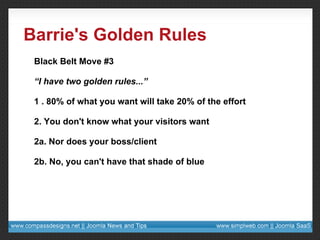 Barrie's Golden Rules Black Belt Move #3 “ I have two golden rules...” 1 . 80% of what you want will take 20% of the effort 2. You don't know what your visitors want 2a. Nor does your boss/client 2b. No, you can't have that shade of blue 