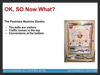 OK, SO Now What? The Pachinko Machine (Godin) The balls are visitors Traffic comes in the top Conversions at the bottom 