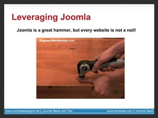 Leveraging Joomla Joomla is a great hammer, but every website is not a nail! 