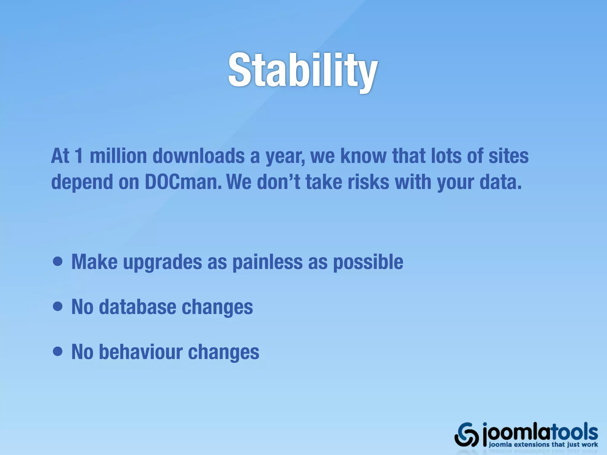 Stability
At 1 million downloads a year, we know that lots of sites
depend on DOCman. We don’t take risks with your data.


• Make upgrades as painless as possible
• No database changes
• No behaviour changes
 
