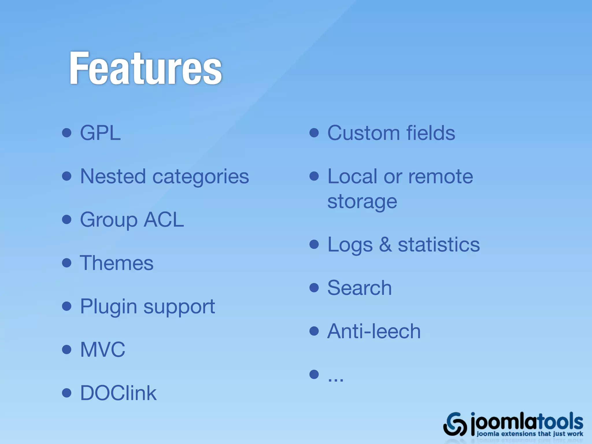 Features
• GPL                 • Custom ﬁelds
• Nested categories   • Local or remote
                        storage
• Group ACL
                      • Logs & statistics
• Themes
                      • Search
• Plugin support
                      • Anti-leech
• MVC
                      • ...
• DOClink
 