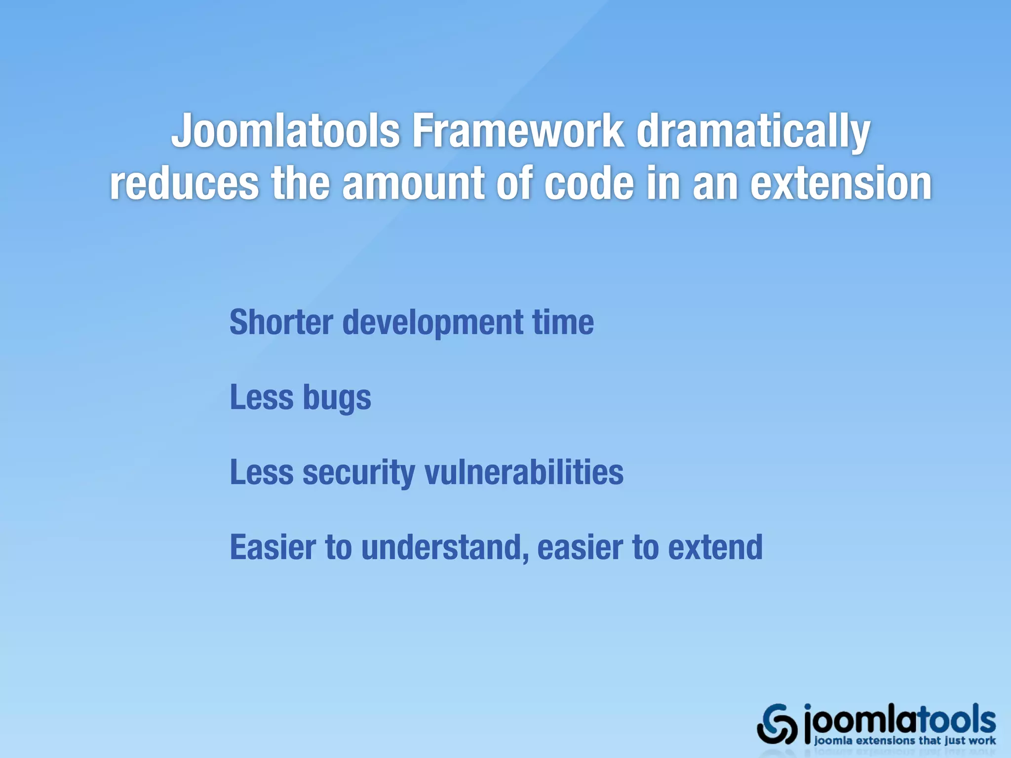 Joomlatools Framework dramatically
reduces the amount of code in an extension

      Shorter development time

      Less bugs

      Less security vulnerabilities

      Easier to understand, easier to extend
 