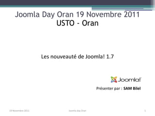 Joomla Day Oran 19 Novembre 2011
               USTO - Oran



                   Les nouveauté de Joomla! 1.7




                                               Présenter par : SAM Bilel




19 Novembre 2011             Joomla day Oran                               1
 