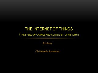 THE INTERNET OF THINGS
(THE SPEED OF CHANGE AND A LITTLE BIT OF HISTORY!)
Rick Parry
CEO Yellowfin South Africa

 