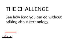 THE CHALLENGE
See how long you can go without
talking about technology
 