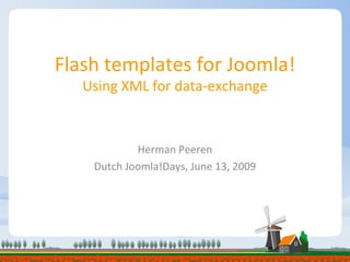 Flash templates for Joomla! Using XML for data-exchange Herman Peeren Dutch Joomla!Days, June 13, 2009 