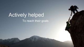 Actively helped
To reach their goals
 