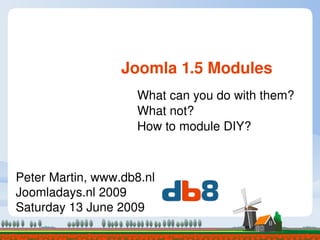              Joomla 1.5 Modules
                    What can you do with them? 
                    What not? 
                    How to module DIY?



Peter Martin, www.db8.nl
Joomladays.nl 2009
Saturday 13 June 2009
 