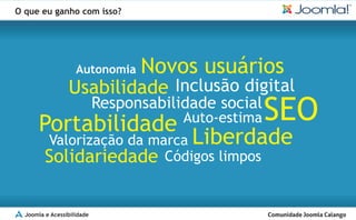O que eu ganho com isso?




                    Autonomia     Novos usuários
                 Usabilidade Inclusão digital
                            Responsabilidade social
       Portabilidade                    Auto-estima   SEO
         Valorização da marca Liberdade
         Solidariedade Códigos limpos

  Joomla e Acessibilidade
 