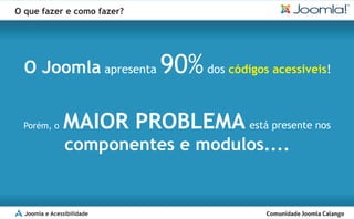 O que fazer e como fazer?




  O Joomla apresenta 90% dos códigos acessiveis!


  Porém, o     MAIOR PROBLEMA está presente nos
                componentes e modulos....


  Joomla e Acessibilidade
 