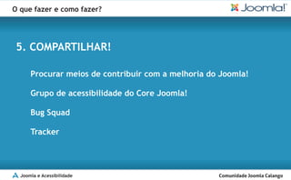 O que fazer e como fazer?




 5. COMPARTILHAR!

      Procurar meios de contribuir com a melhoria do Joomla!

      Grupo de acessibilidade do Core Joomla!

      Bug Squad

      Tracker




  Joomla e Acessibilidade
 