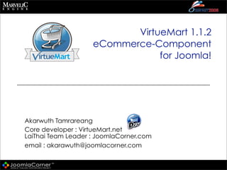 VirtueMart 1.1.2
                    eCommerce-Component
                                for Joomla!




Akarwuth Tamrareang
Core developer : VirtueMart.net
LaiThai Team Leader : JoomlaCorner.com
email : akarawuth@joomlacorner.com