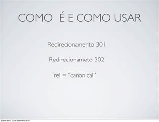 COMO É E COMO USAR

                                     Redirecionamento 301

                                     Redirecionameto 302

                                       rel = “canonical”




quarta-feira, 21 de setembro de 11
 