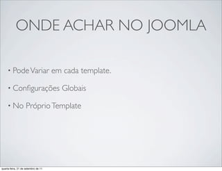 ONDE ACHAR NO JOOMLA

     • Pode Variar                   em cada template.

     • Conﬁgurações                    Globais

     • No           Próprio Template




quarta-feira, 21 de setembro de 11
 