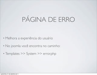 PÁGINA DE ERRO

    • Melhora                    a experiência do usuário

    • No           joomla você encontra no caminho:

    • Templates                      >> System >> error.php




quarta-feira, 21 de setembro de 11
 