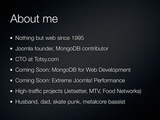 About me
Nothing but web since 1995
Joomla founder, MongoDB contributor
CTO at Totsy.com
Coming Soon: MongoDB for Web Development
Coming Soon: Extreme Joomla! Performance
High-trafﬁc projects (Jetsetter, MTV, Food Networks)
Husband, dad, skate punk, metalcore bassist
 