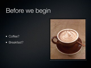 Before we begin


Coffee?
Breakfast?
 