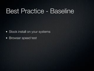 Best Practice - Baseline

 Stock install on your systems
 Browser speed test
 