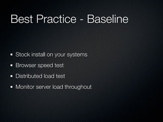 Best Practice - Baseline

 Stock install on your systems
 Browser speed test
 Distributed load test
 Monitor server load throughout
 