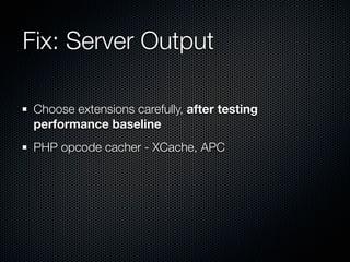 Fix: Server Output

 Choose extensions carefully, after testing
 performance baseline
 PHP opcode cacher - XCache, APC
 