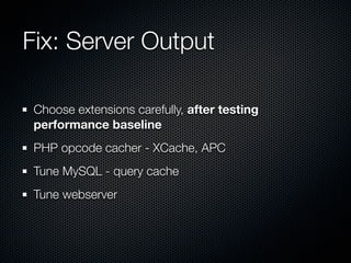 Fix: Server Output

 Choose extensions carefully, after testing
 performance baseline
 PHP opcode cacher - XCache, APC
 Tune MySQL - query cache
 Tune webserver
 